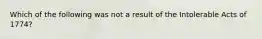 Which of the following was not a result of the Intolerable Acts of 1774?