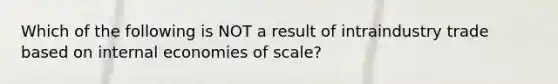 Which of the following is NOT a result of intraindustry trade based on internal economies of scale?