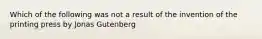 Which of the following was not a result of the invention of the printing press by Jonas Gutenberg