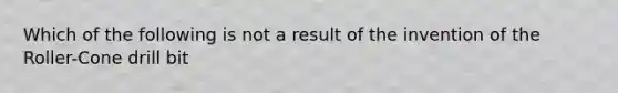 Which of the following is not a result of the invention of the Roller-Cone drill bit