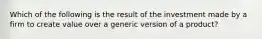 Which of the following is the result of the investment made by a firm to create value over a generic version of a​ product?