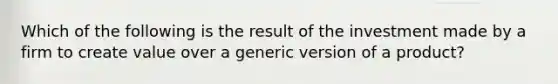 Which of the following is the result of the investment made by a firm to create value over a generic version of a​ product?