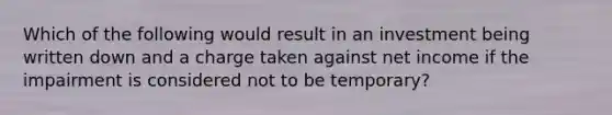 Which of the following would result in an investment being written down and a charge taken against net income if the impairment is considered not to be temporary?