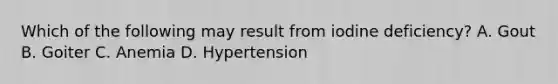Which of the following may result from iodine deficiency? A. Gout B. Goiter C. Anemia D. Hypertension