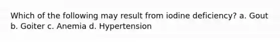 Which of the following may result from iodine deficiency? a. Gout b. Goiter c. Anemia d. Hypertension