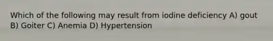 Which of the following may result from iodine deficiency A) gout B) Goiter C) Anemia D) Hypertension