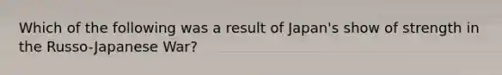 Which of the following was a result of Japan's show of strength in the Russo-Japanese War?