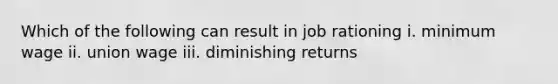 Which of the following can result in job rationing i. minimum wage ii. union wage iii. diminishing returns