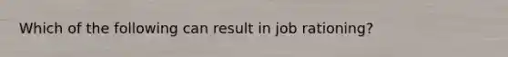 Which of the following can result in job rationing?