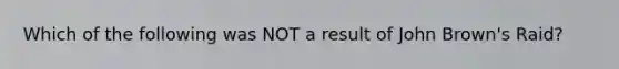 Which of the following was NOT a result of John Brown's Raid?