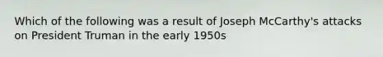 Which of the following was a result of Joseph McCarthy's attacks on President Truman in the early 1950s