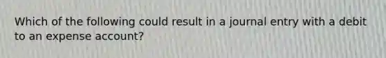 Which of the following could result in a journal entry with a debit to an expense account?