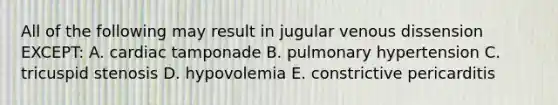 All of the following may result in jugular venous dissension EXCEPT: A. cardiac tamponade B. pulmonary hypertension C. tricuspid stenosis D. hypovolemia E. constrictive pericarditis