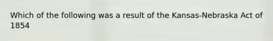 Which of the following was a result of the Kansas-Nebraska Act of 1854