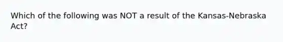 Which of the following was NOT a result of the Kansas-Nebraska Act?