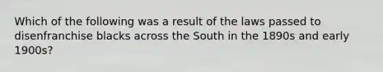 Which of the following was a result of the laws passed to disenfranchise blacks across the South in the 1890s and early 1900s?