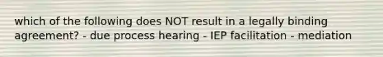 which of the following does NOT result in a legally binding agreement? - due process hearing - IEP facilitation - mediation