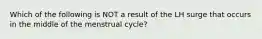 Which of the following is NOT a result of the LH surge that occurs in the middle of the menstrual cycle?