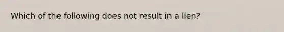 Which of the following does not result in a lien?