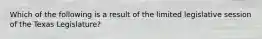 Which of the following is a result of the limited legislative session of the Texas Legislature?