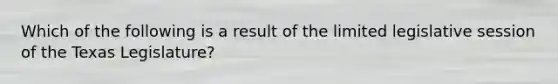 Which of the following is a result of the limited legislative session of the Texas Legislature?