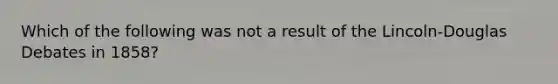 Which of the following was not a result of the Lincoln-Douglas Debates in 1858?