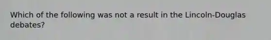 Which of the following was not a result in the Lincoln-Douglas debates?