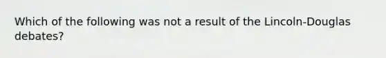 Which of the following was not a result of the Lincoln-Douglas debates?