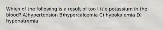 Which of the following is a result of too little potassium in the blood? A)hypertension B)hypercalcemia C) hypokalemia D) hyponatremia