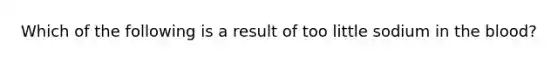 Which of the following is a result of too little sodium in the blood?