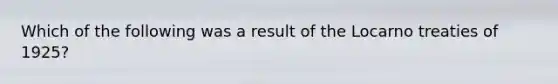 Which of the following was a result of the Locarno treaties of 1925?