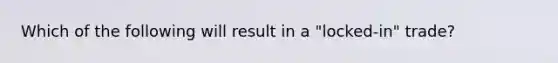 Which of the following will result in a "locked-in" trade?