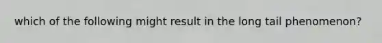 which of the following might result in the long tail phenomenon?