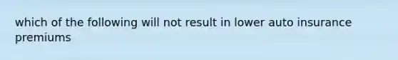 which of the following will not result in lower auto insurance premiums