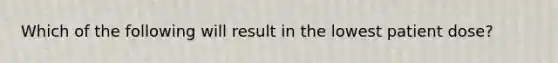 Which of the following will result in the lowest patient dose?