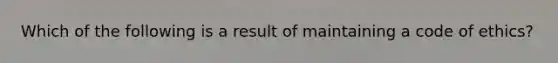 Which of the following is a result of maintaining a code of ethics?