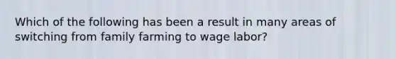 Which of the following has been a result in many areas of switching from family farming to wage labor?