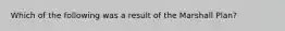 Which of the following was a result of the Marshall Plan?