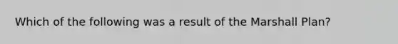 Which of the following was a result of the Marshall Plan?