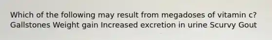 Which of the following may result from megadoses of vitamin c? Gallstones Weight gain Increased excretion in urine Scurvy Gout