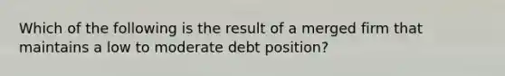 Which of the following is the result of a merged firm that maintains a low to moderate debt position?