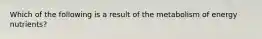 Which of the following is a result of the metabolism of energy nutrients?