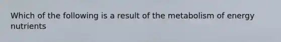 Which of the following is a result of the metabolism of energy nutrients