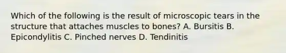 Which of the following is the result of microscopic tears in the structure that attaches muscles to bones? A. Bursitis B. Epicondylitis C. Pinched nerves D. Tendinitis