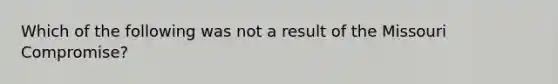 Which of the following was not a result of the Missouri Compromise?