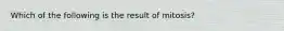 Which of the following is the result of mitosis?