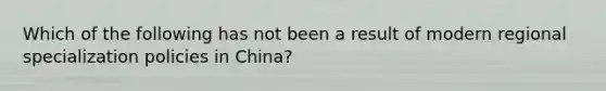 Which of the following has not been a result of modern regional specialization policies in China?