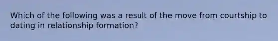 Which of the following was a result of the move from courtship to dating in relationship formation?