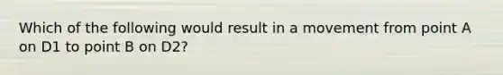 Which of the following would result in a movement from point A on D1 to point B on D2?