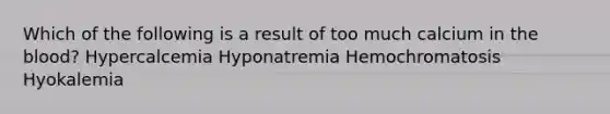 Which of the following is a result of too much calcium in <a href='https://www.questionai.com/knowledge/k7oXMfj7lk-the-blood' class='anchor-knowledge'>the blood</a>? Hypercalcemia Hyponatremia Hemochromatosis Hyokalemia